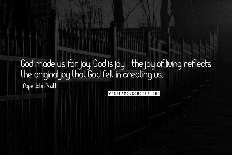 Pope John Paul II Quotes: God made us for joy. God is joy, & the joy of living reflects the original joy that God felt in creating us.