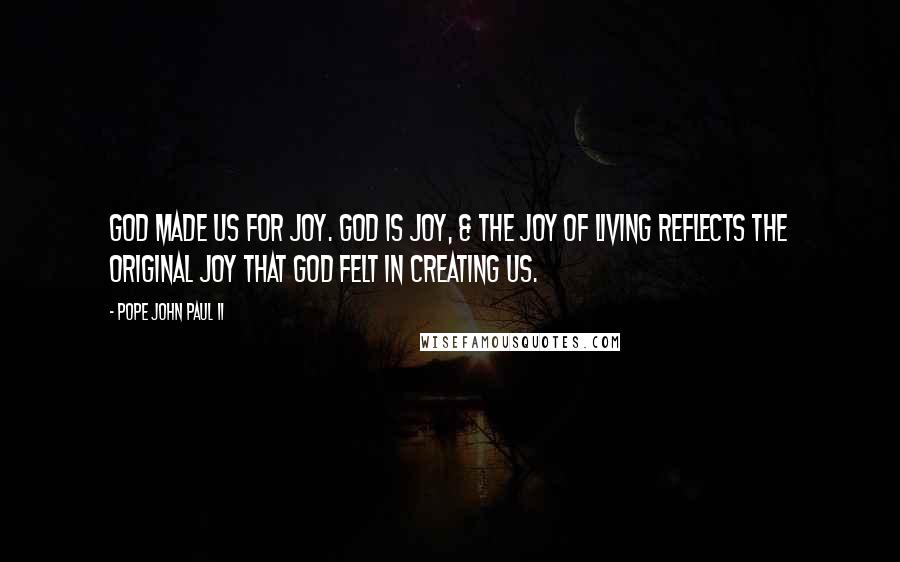 Pope John Paul II Quotes: God made us for joy. God is joy, & the joy of living reflects the original joy that God felt in creating us.