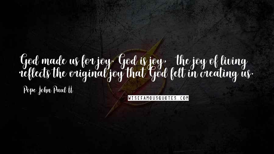 Pope John Paul II Quotes: God made us for joy. God is joy, & the joy of living reflects the original joy that God felt in creating us.