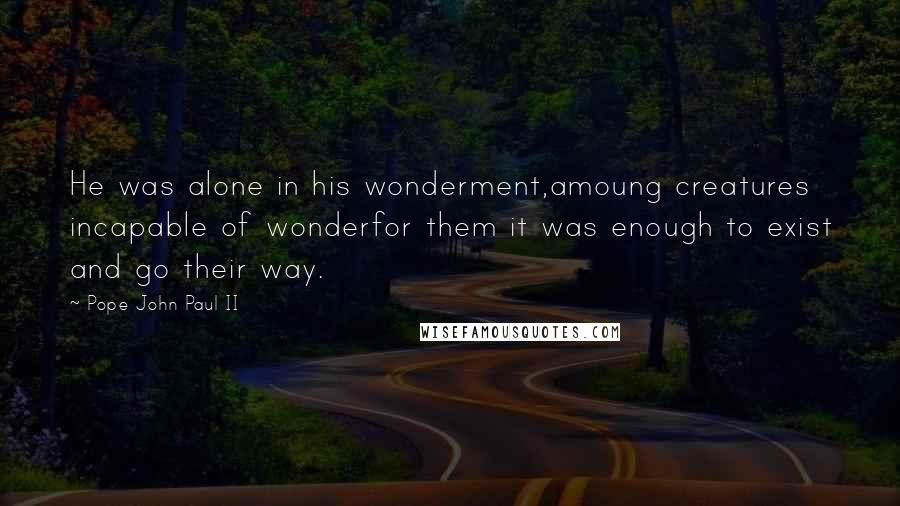 Pope John Paul II Quotes: He was alone in his wonderment,amoung creatures incapable of wonderfor them it was enough to exist and go their way.