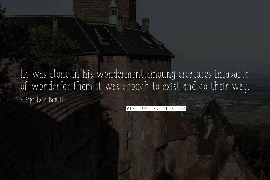 Pope John Paul II Quotes: He was alone in his wonderment,amoung creatures incapable of wonderfor them it was enough to exist and go their way.