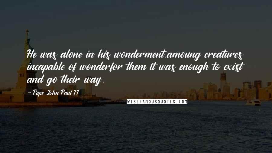 Pope John Paul II Quotes: He was alone in his wonderment,amoung creatures incapable of wonderfor them it was enough to exist and go their way.