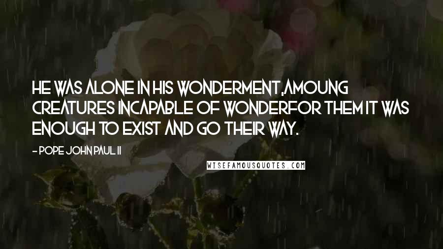 Pope John Paul II Quotes: He was alone in his wonderment,amoung creatures incapable of wonderfor them it was enough to exist and go their way.