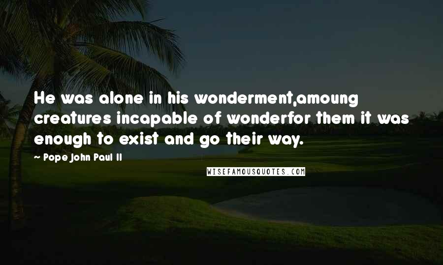 Pope John Paul II Quotes: He was alone in his wonderment,amoung creatures incapable of wonderfor them it was enough to exist and go their way.