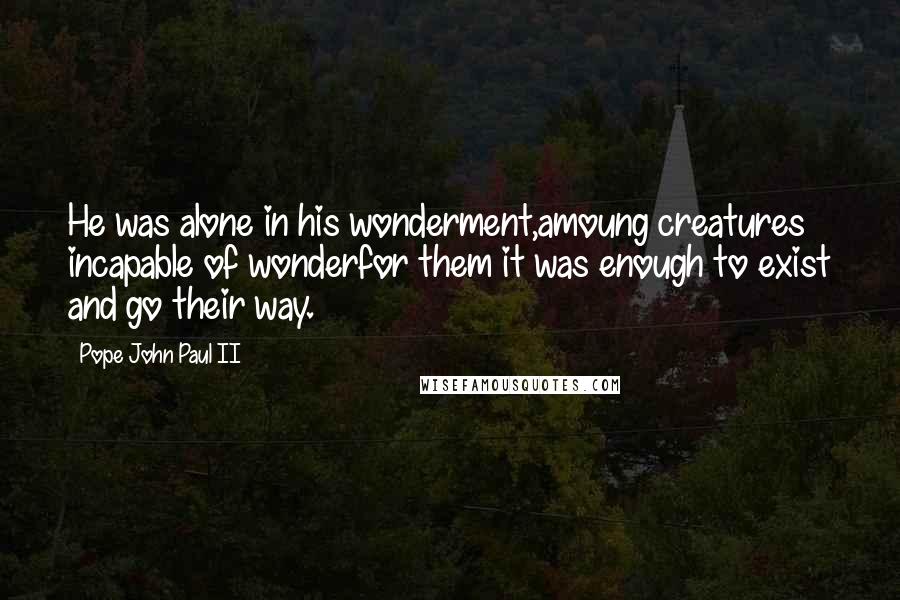 Pope John Paul II Quotes: He was alone in his wonderment,amoung creatures incapable of wonderfor them it was enough to exist and go their way.