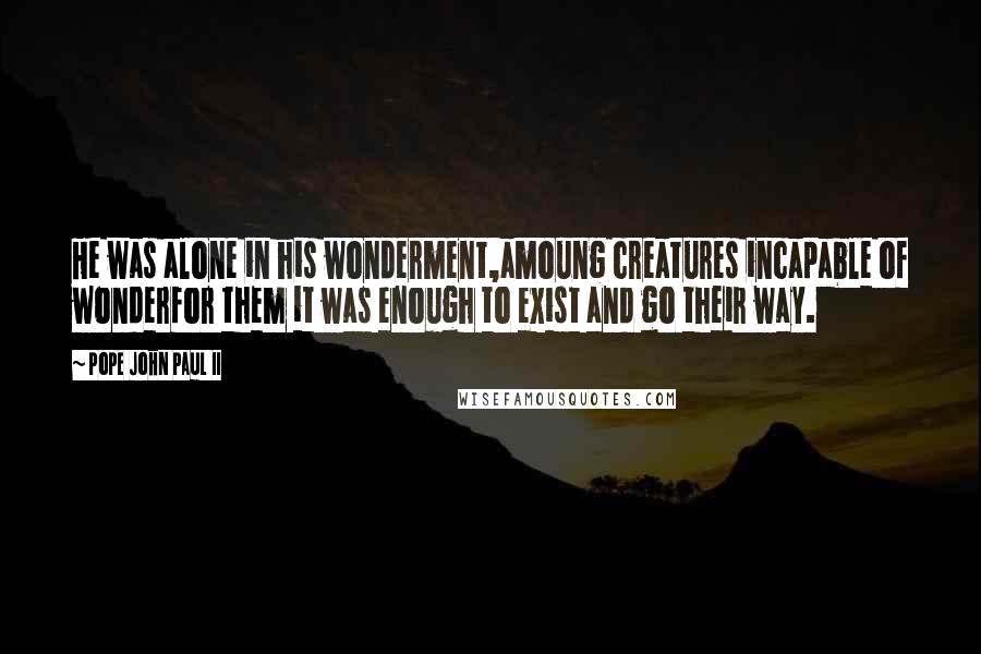 Pope John Paul II Quotes: He was alone in his wonderment,amoung creatures incapable of wonderfor them it was enough to exist and go their way.