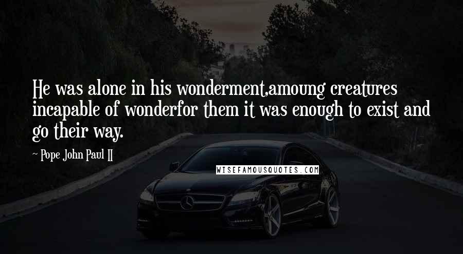 Pope John Paul II Quotes: He was alone in his wonderment,amoung creatures incapable of wonderfor them it was enough to exist and go their way.