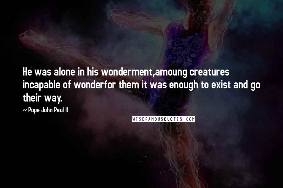 Pope John Paul II Quotes: He was alone in his wonderment,amoung creatures incapable of wonderfor them it was enough to exist and go their way.