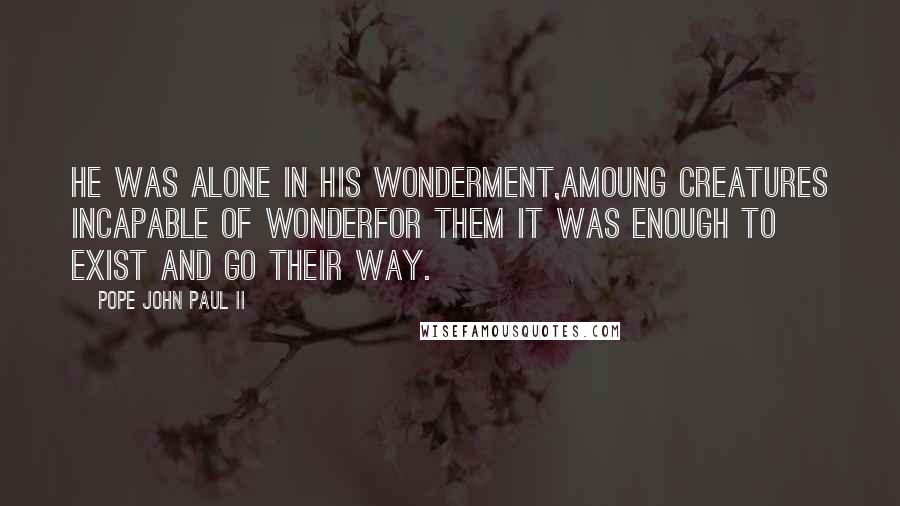 Pope John Paul II Quotes: He was alone in his wonderment,amoung creatures incapable of wonderfor them it was enough to exist and go their way.