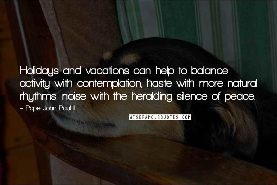 Pope John Paul II Quotes: Holidays and vacations can help to balance activity with contemplation, haste with more natural rhythms, noise with the heralding silence of peace.