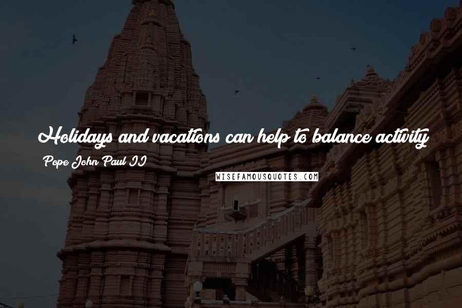 Pope John Paul II Quotes: Holidays and vacations can help to balance activity with contemplation, haste with more natural rhythms, noise with the heralding silence of peace.