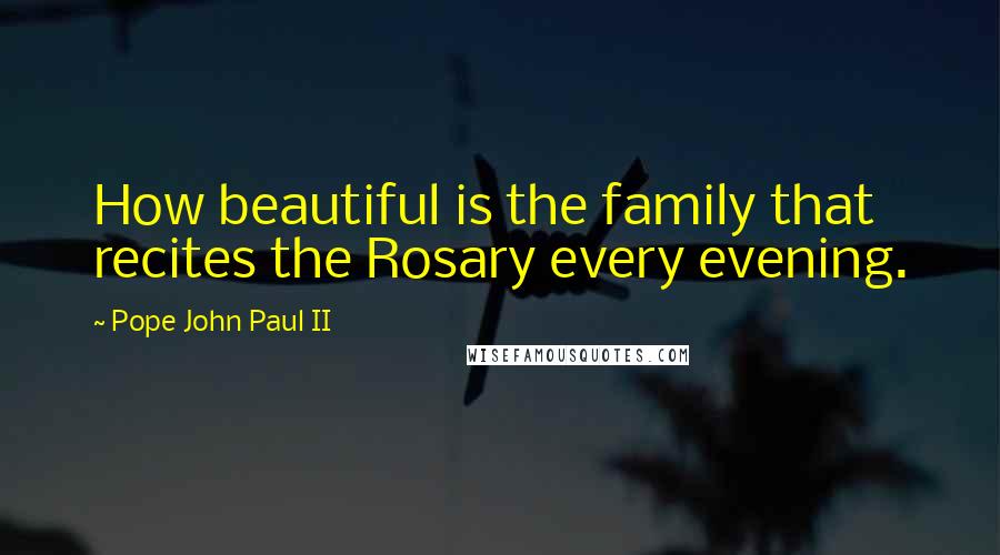 Pope John Paul II Quotes: How beautiful is the family that recites the Rosary every evening.