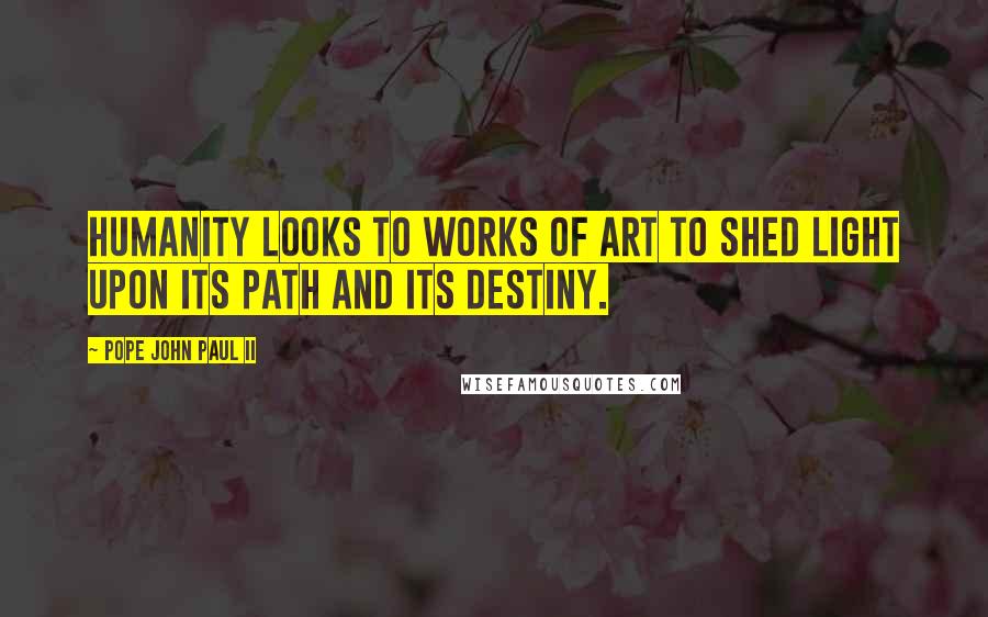 Pope John Paul II Quotes: Humanity looks to works of art to shed light upon its path and its destiny.