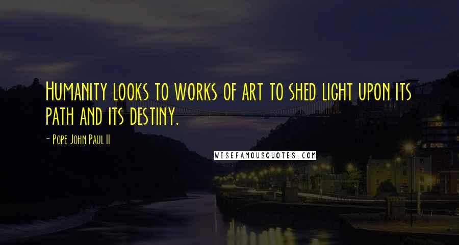 Pope John Paul II Quotes: Humanity looks to works of art to shed light upon its path and its destiny.