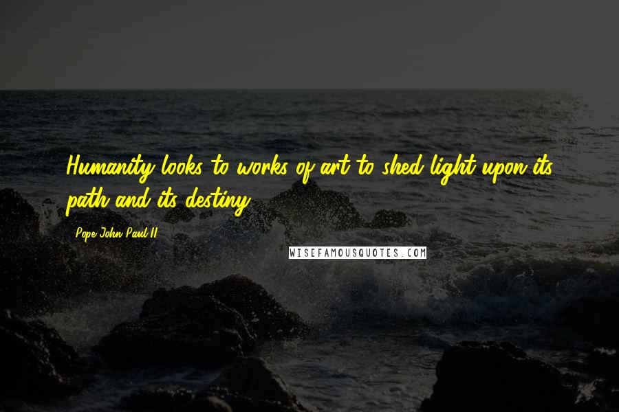 Pope John Paul II Quotes: Humanity looks to works of art to shed light upon its path and its destiny.