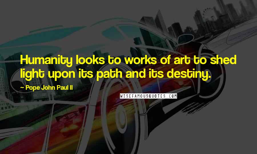 Pope John Paul II Quotes: Humanity looks to works of art to shed light upon its path and its destiny.