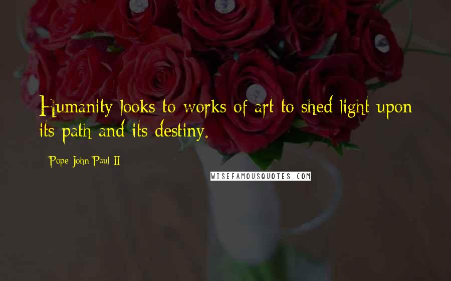 Pope John Paul II Quotes: Humanity looks to works of art to shed light upon its path and its destiny.