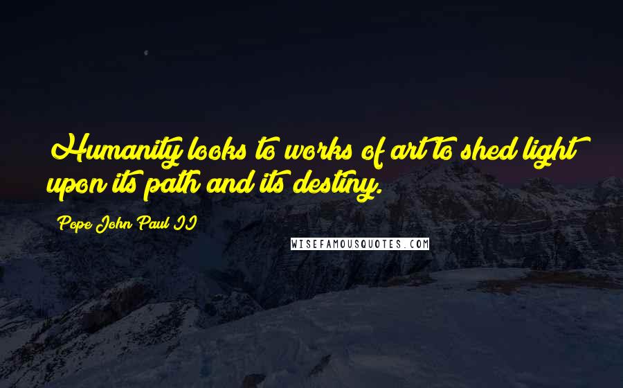 Pope John Paul II Quotes: Humanity looks to works of art to shed light upon its path and its destiny.