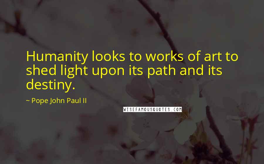 Pope John Paul II Quotes: Humanity looks to works of art to shed light upon its path and its destiny.