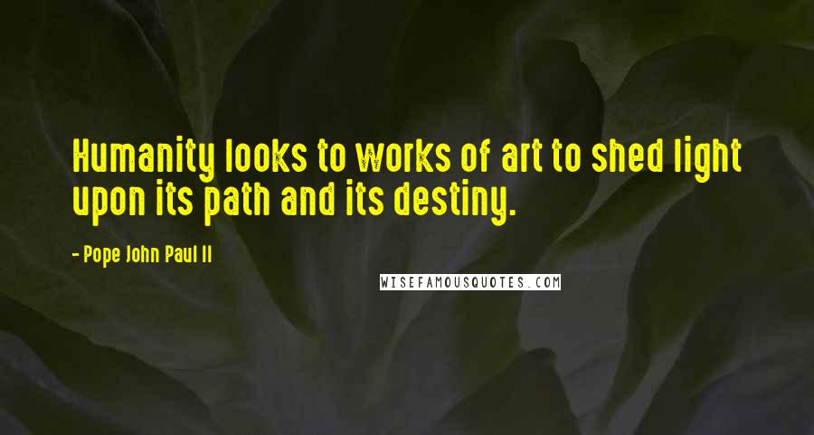 Pope John Paul II Quotes: Humanity looks to works of art to shed light upon its path and its destiny.