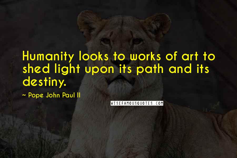 Pope John Paul II Quotes: Humanity looks to works of art to shed light upon its path and its destiny.