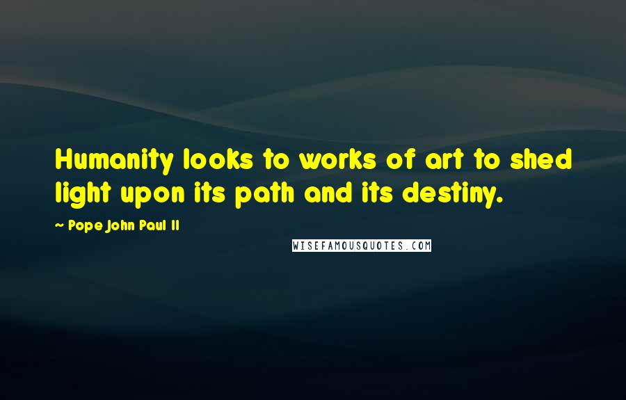 Pope John Paul II Quotes: Humanity looks to works of art to shed light upon its path and its destiny.