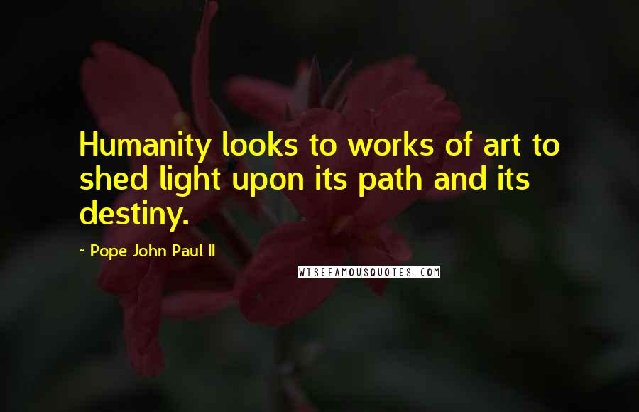 Pope John Paul II Quotes: Humanity looks to works of art to shed light upon its path and its destiny.