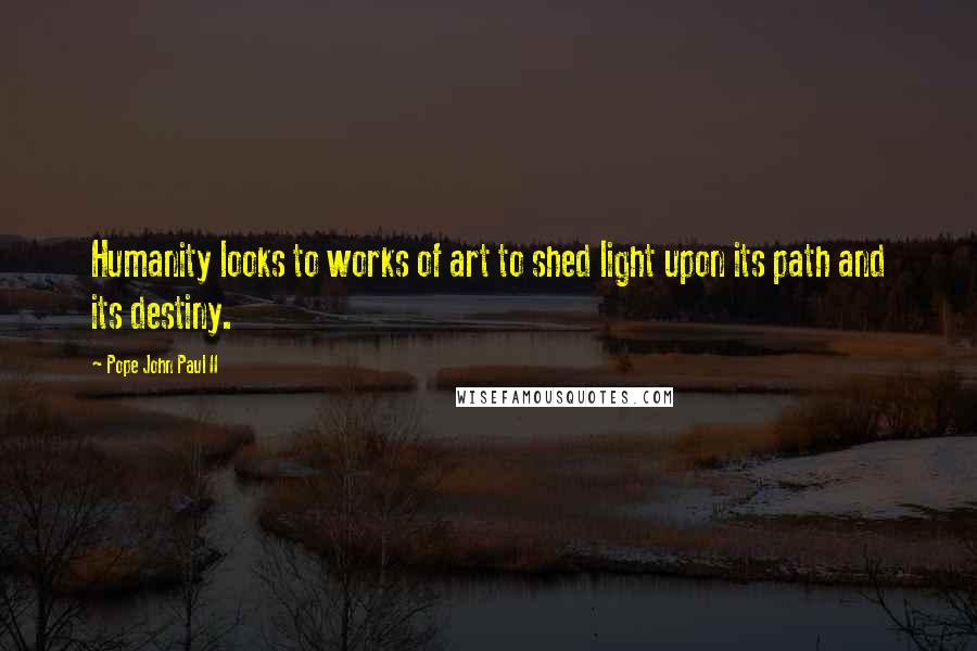 Pope John Paul II Quotes: Humanity looks to works of art to shed light upon its path and its destiny.