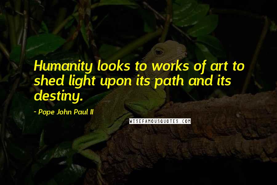 Pope John Paul II Quotes: Humanity looks to works of art to shed light upon its path and its destiny.