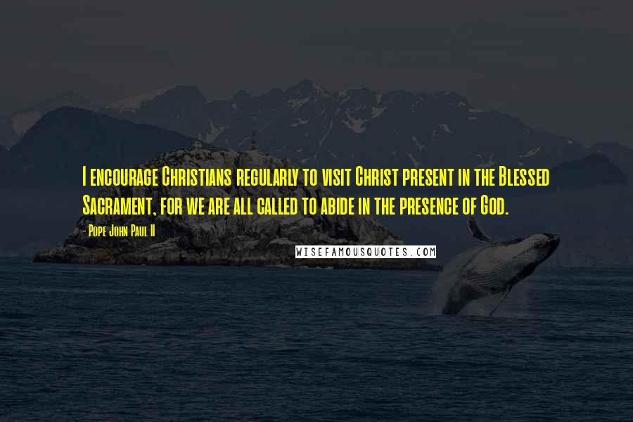 Pope John Paul II Quotes: I encourage Christians regularly to visit Christ present in the Blessed Sacrament, for we are all called to abide in the presence of God.
