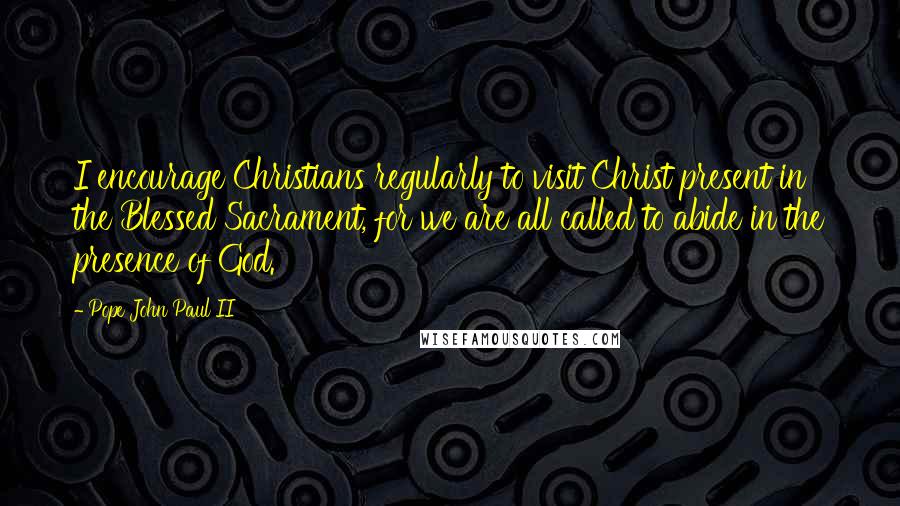 Pope John Paul II Quotes: I encourage Christians regularly to visit Christ present in the Blessed Sacrament, for we are all called to abide in the presence of God.