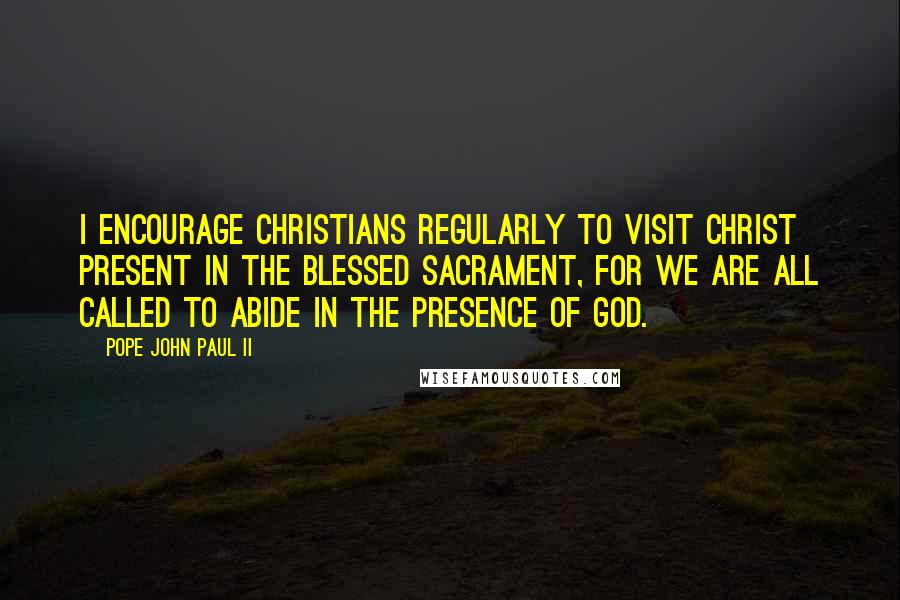 Pope John Paul II Quotes: I encourage Christians regularly to visit Christ present in the Blessed Sacrament, for we are all called to abide in the presence of God.