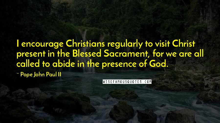 Pope John Paul II Quotes: I encourage Christians regularly to visit Christ present in the Blessed Sacrament, for we are all called to abide in the presence of God.