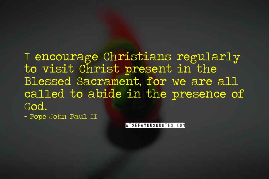 Pope John Paul II Quotes: I encourage Christians regularly to visit Christ present in the Blessed Sacrament, for we are all called to abide in the presence of God.