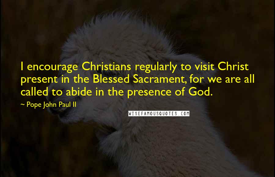Pope John Paul II Quotes: I encourage Christians regularly to visit Christ present in the Blessed Sacrament, for we are all called to abide in the presence of God.