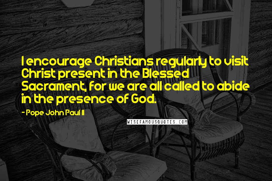 Pope John Paul II Quotes: I encourage Christians regularly to visit Christ present in the Blessed Sacrament, for we are all called to abide in the presence of God.