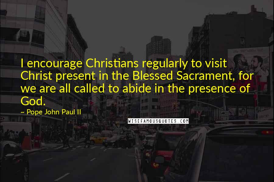 Pope John Paul II Quotes: I encourage Christians regularly to visit Christ present in the Blessed Sacrament, for we are all called to abide in the presence of God.