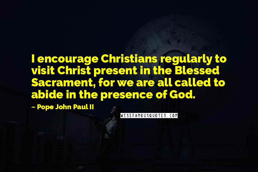 Pope John Paul II Quotes: I encourage Christians regularly to visit Christ present in the Blessed Sacrament, for we are all called to abide in the presence of God.