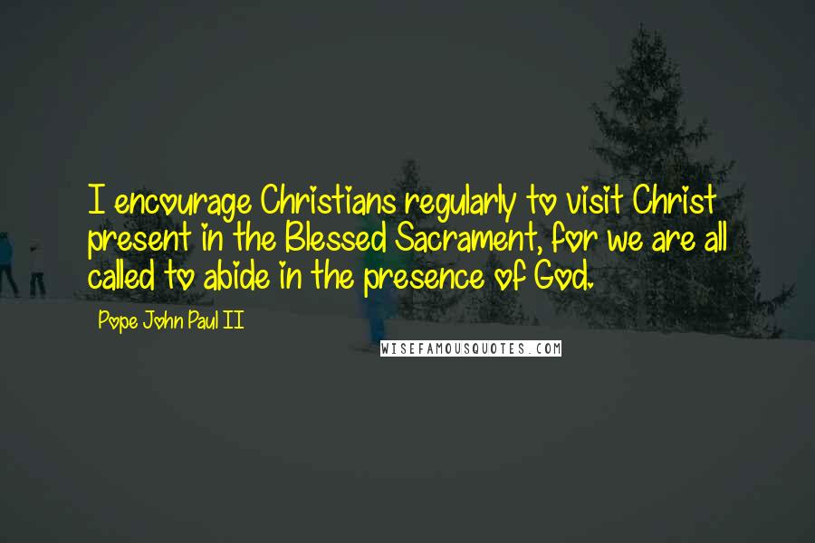 Pope John Paul II Quotes: I encourage Christians regularly to visit Christ present in the Blessed Sacrament, for we are all called to abide in the presence of God.