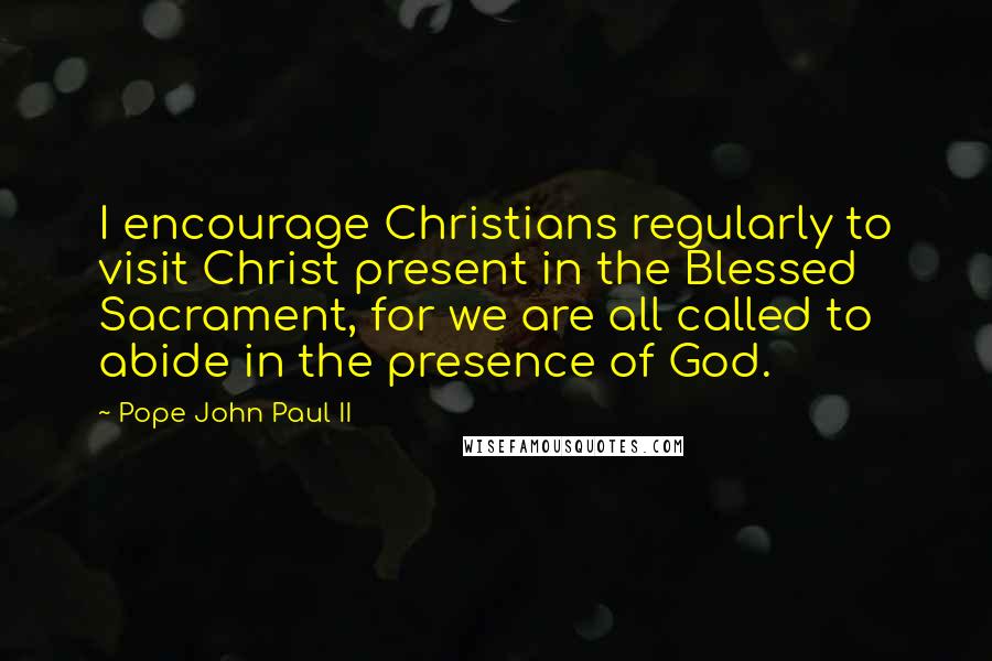 Pope John Paul II Quotes: I encourage Christians regularly to visit Christ present in the Blessed Sacrament, for we are all called to abide in the presence of God.
