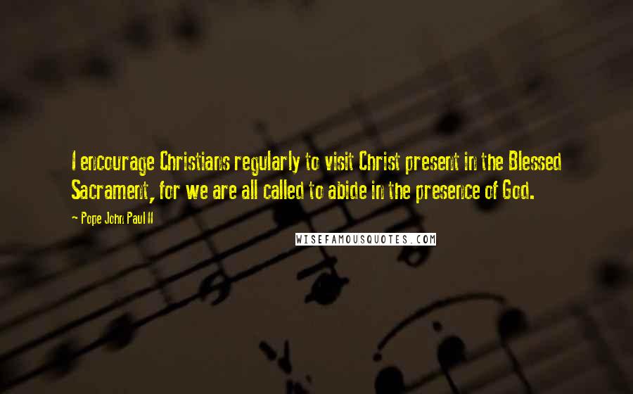 Pope John Paul II Quotes: I encourage Christians regularly to visit Christ present in the Blessed Sacrament, for we are all called to abide in the presence of God.
