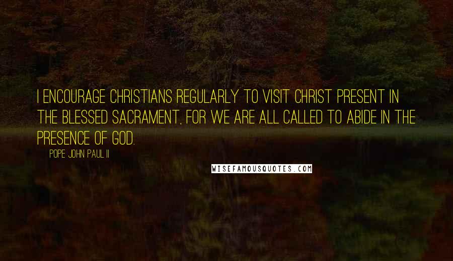 Pope John Paul II Quotes: I encourage Christians regularly to visit Christ present in the Blessed Sacrament, for we are all called to abide in the presence of God.
