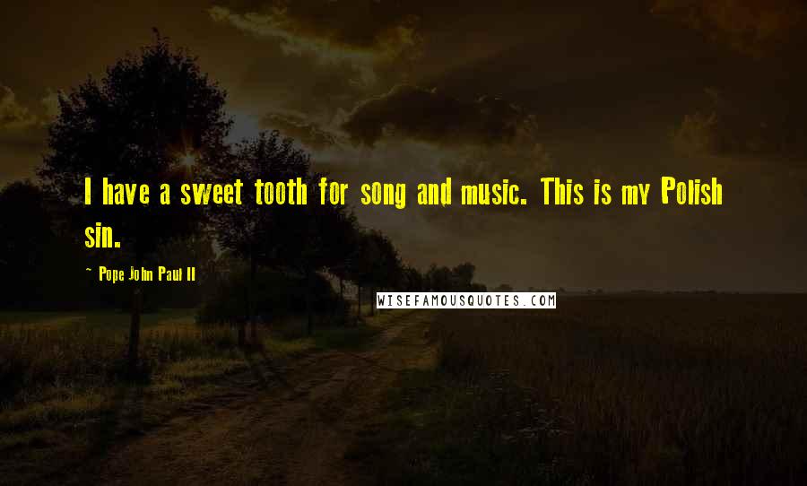 Pope John Paul II Quotes: I have a sweet tooth for song and music. This is my Polish sin.