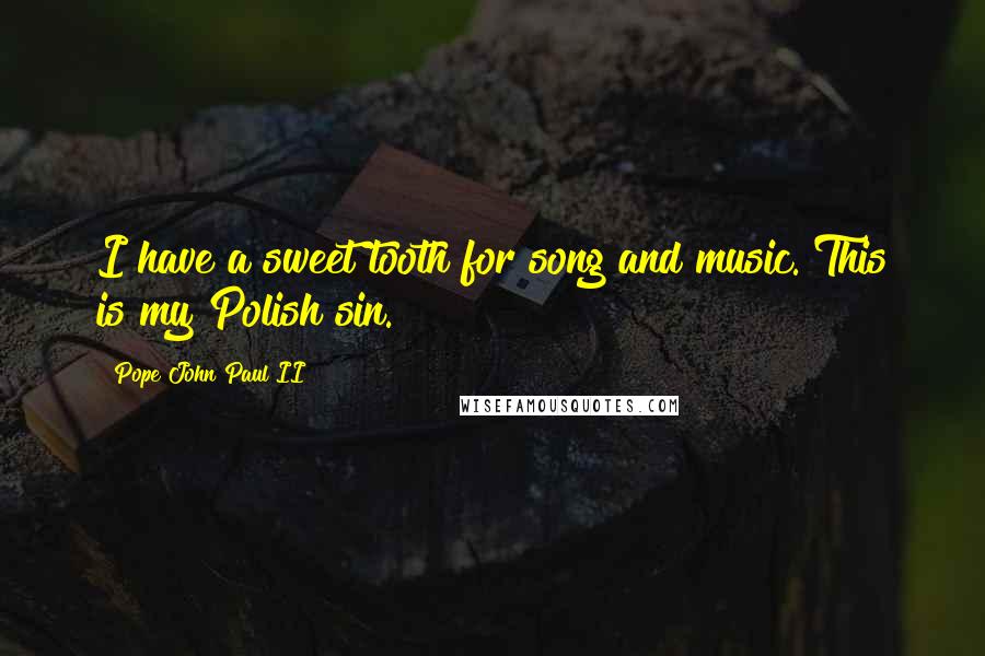 Pope John Paul II Quotes: I have a sweet tooth for song and music. This is my Polish sin.