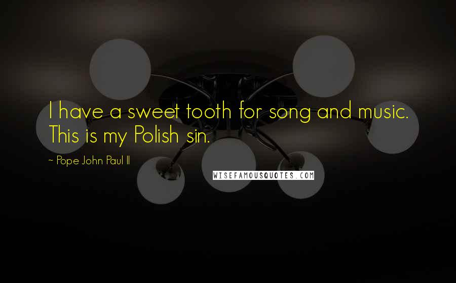 Pope John Paul II Quotes: I have a sweet tooth for song and music. This is my Polish sin.