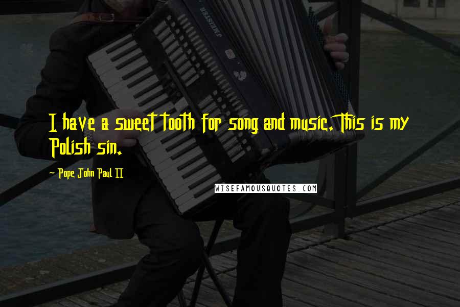 Pope John Paul II Quotes: I have a sweet tooth for song and music. This is my Polish sin.