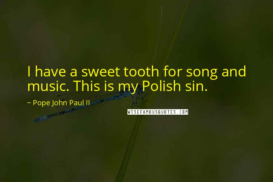Pope John Paul II Quotes: I have a sweet tooth for song and music. This is my Polish sin.