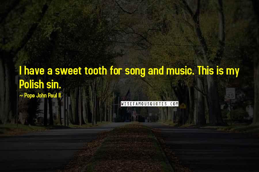 Pope John Paul II Quotes: I have a sweet tooth for song and music. This is my Polish sin.