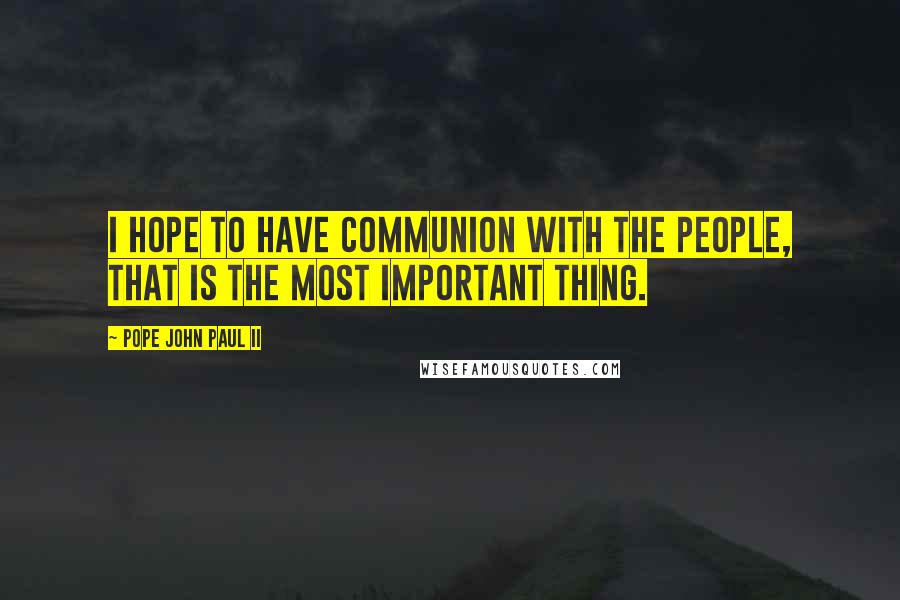 Pope John Paul II Quotes: I hope to have communion with the people, that is the most important thing.