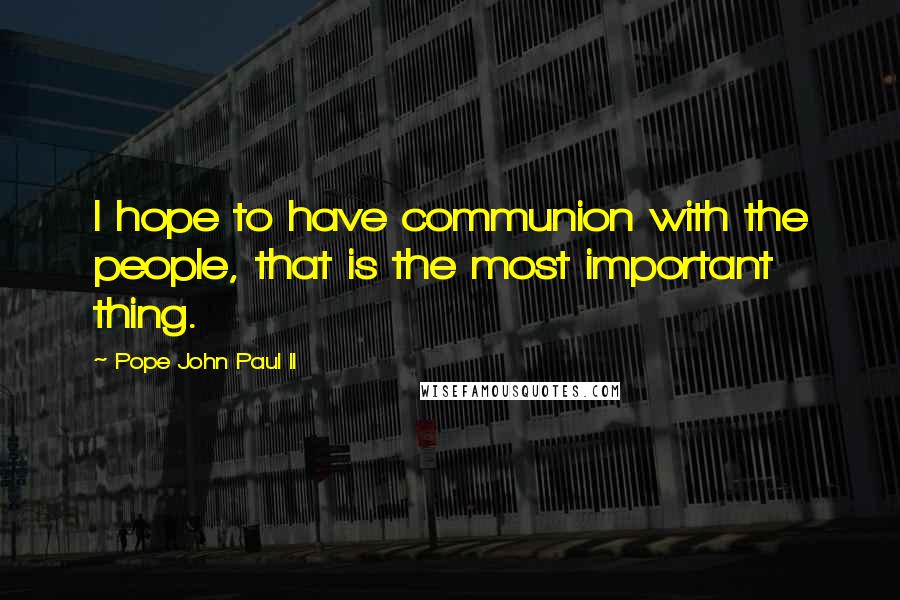 Pope John Paul II Quotes: I hope to have communion with the people, that is the most important thing.